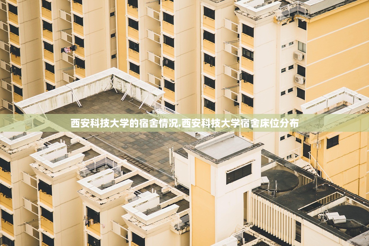 西安科技大学的宿舍情况.西安科技大学宿舍床位分布 西安科技大学的宿舍情况.西安科技大学宿舍床位分布
