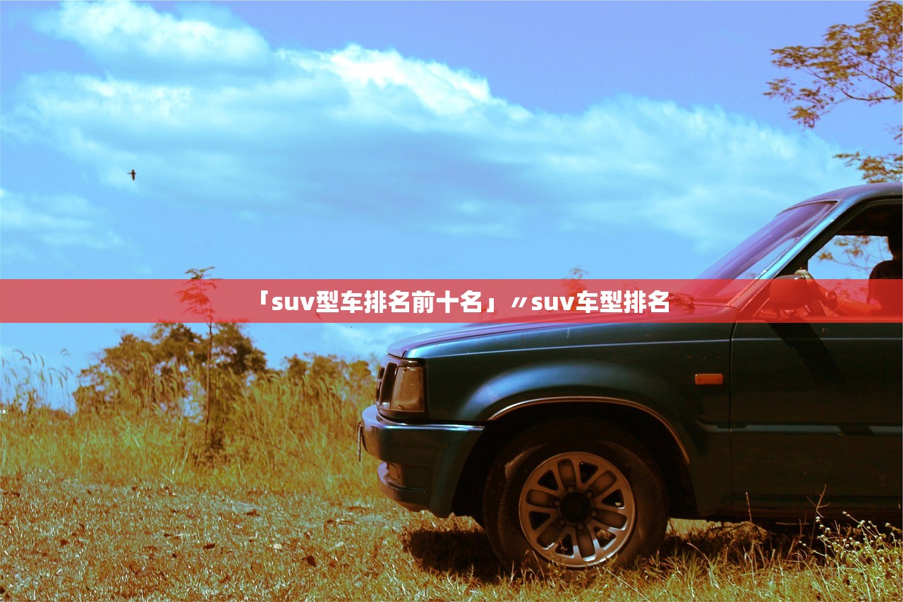 「suv型车排名前十名」〃suv车型排名