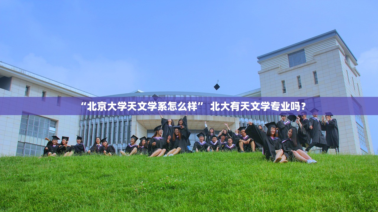 “北京大学天文学系怎么样” 北大有天文学专业吗？