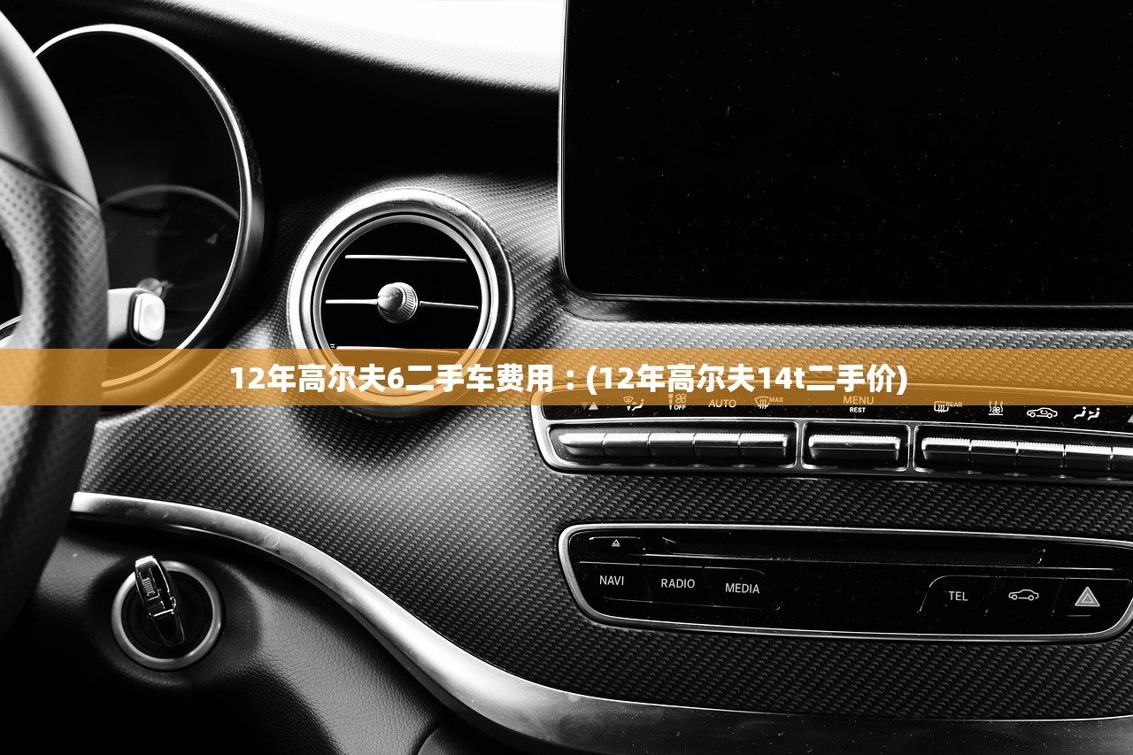 12年高尔夫6二手车费用︰(12年高尔夫14t二手价)