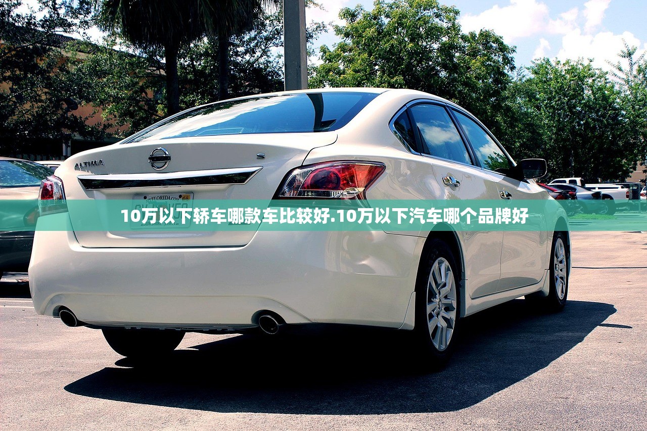 10万以下轿车哪款车比较好.10万以下汽车哪个品牌好 10万以下轿车哪款车比较好.10万以下汽车哪个品牌好