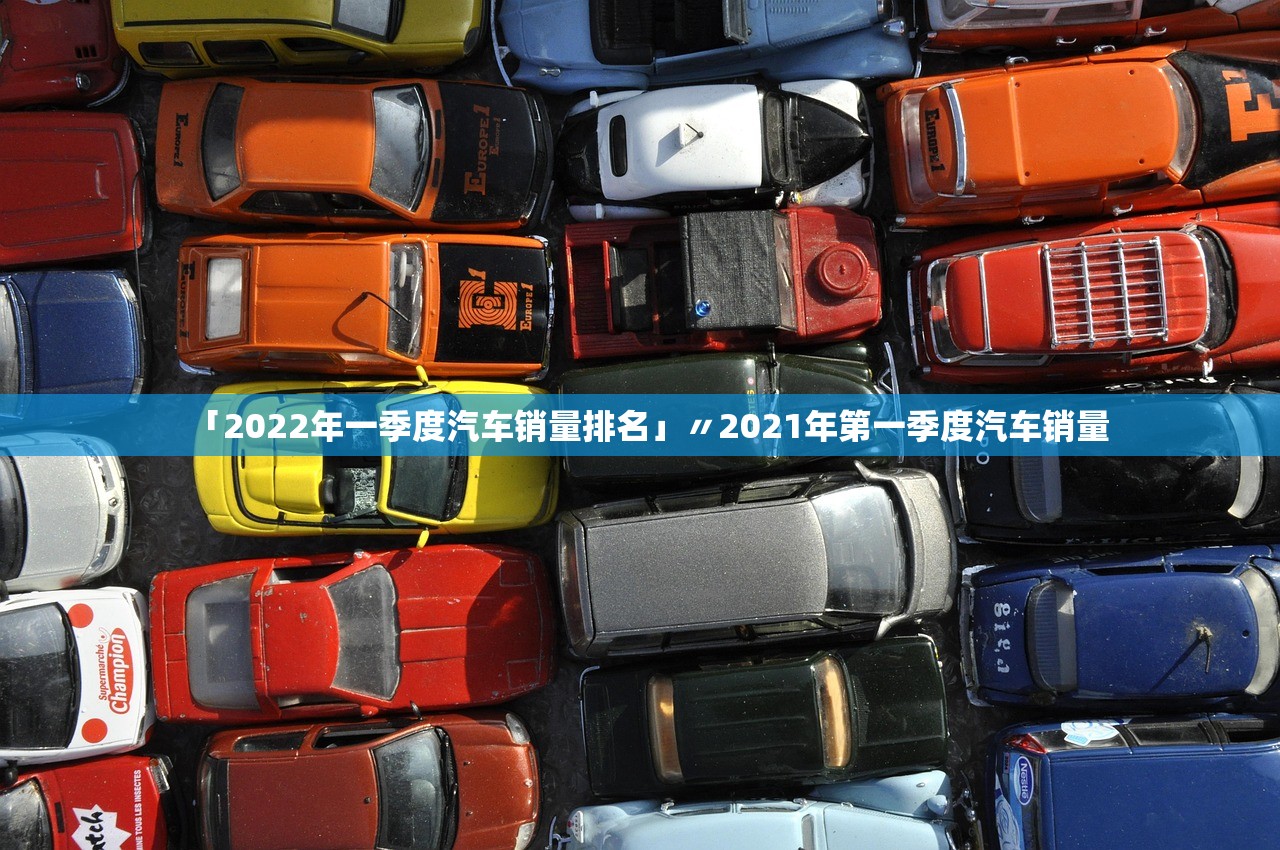 「2022年一季度汽车销量排名」〃2021年第一季度汽车销量 「2022年一季度汽车销量排名」〃2021年第一季度汽车销量